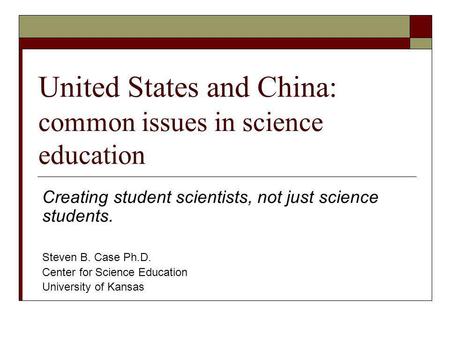 United States and China: common issues in science education Creating student scientists, not just science students. Steven B. Case Ph.D. Center for Science.