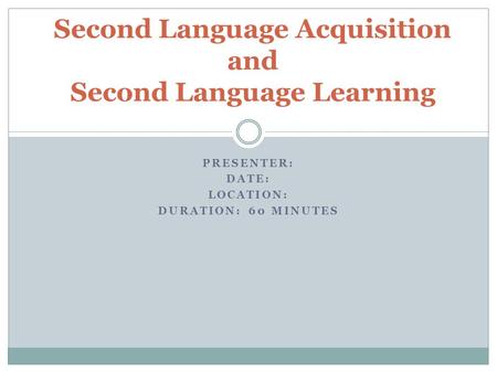 PRESENTER: DATE: LOCATION: DURATION: 60 MINUTES Second Language Acquisition and Second Language Learning.