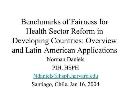 Benchmarks of Fairness for Health Sector Reform in Developing Countries: Overview and Latin American Applications Norman Daniels PIH, HSPH