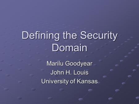 Defining the Security Domain Marilu Goodyear John H. Louis University of Kansas.
