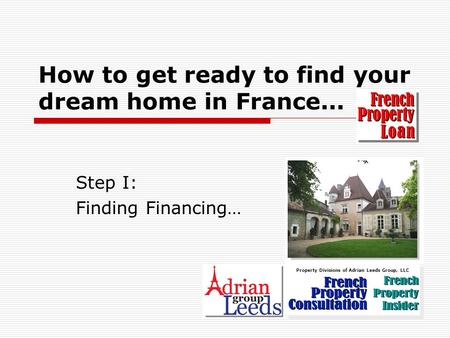 How to get ready to find your dream home in France... Step I: Finding Financing… Property Divisions of Adrian Leeds Group, LLC.