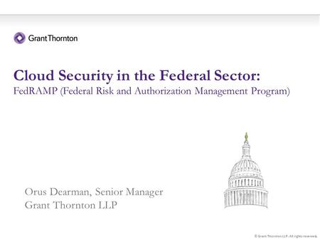 1 Cloud Security in the Federal Sector: FedRAMP (Federal Risk and Authorization Management Program) © Grant Thornton LLP. All rights reserved. Orus Dearman,