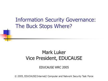 © 2005, EDUCAUSE/Internet2 Computer and Network Security Task Force Information Security Governance: The Buck Stops Where? Mark Luker Vice President, EDUCAUSE.