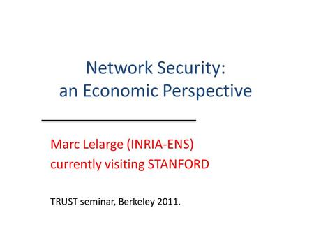 Network Security: an Economic Perspective Marc Lelarge (INRIA-ENS) currently visiting STANFORD TRUST seminar, Berkeley 2011.