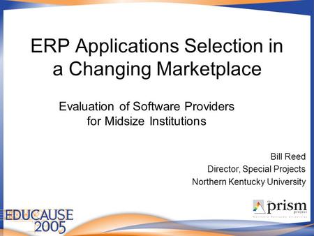 ERP Applications Selection in a Changing Marketplace Evaluation of Software Providers for Midsize Institutions Bill Reed Director, Special Projects Northern.