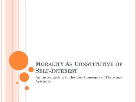 M ORALITY A S C ONSTITUTIVE OF S ELF -I NTEREST An Introduction to the Key Concepts of Plato and Aristotle.