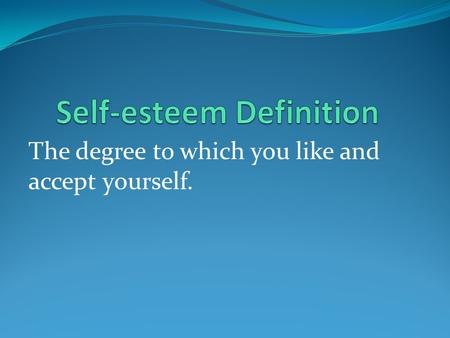 The degree to which you like and accept yourself..
