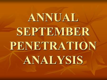 ANNUAL SEPTEMBER PENETRATION ANALYSIS. When & Why Begin working on the report on October 1 st Begin working on the report on October 1 st Useful to determine.
