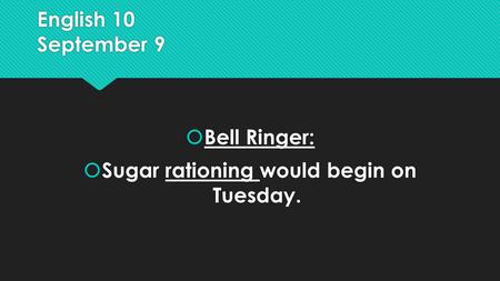 English 10 September 9  Bell Ringer:  Sugar rationing would begin on Tuesday.  Bell Ringer:  Sugar rationing would begin on Tuesday.