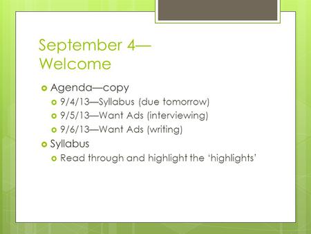 September 4— Welcome  Agenda—copy  9/4/13—Syllabus (due tomorrow)  9/5/13—Want Ads (interviewing)  9/6/13—Want Ads (writing)  Syllabus  Read through.