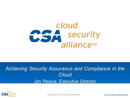 Www.cloudsecurityalliance.org Copyright © 2011 Cloud Security Alliance Achieving Security Assurance and Compliance in the Cloud Jim Reavis, Executive Director.