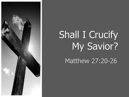 Shall I Crucify My Savior? Matthew 27:20-26. Rejected and Betrayed The Lord came to His own and was rejected, Jno 1:11The Lord came to His own and was.