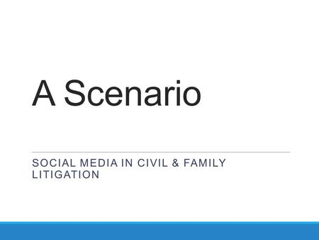 A Scenario SOCIAL MEDIA IN CIVIL & FAMILY LITIGATION.