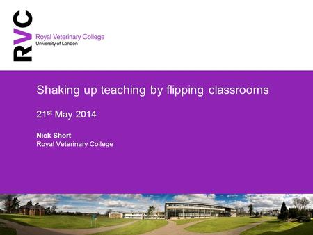 Shaking up teaching by flipping classrooms 21 st May 2014 Nick Short Royal Veterinary College.