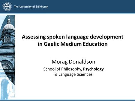 Assessing spoken language development in Gaelic Medium Education Morag Donaldson School of Philosophy, Psychology & Language Sciences.