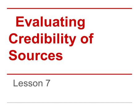 Evaluating Credibility of Sources Lesson 7. Credible Sources Just because Google puts a result first does not necessarily give it any credibility. Think.
