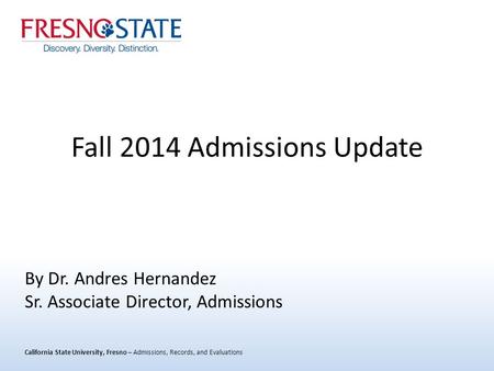 California State University, Fresno – Admissions, Records, and Evaluations Fall 2014 Admissions Update By Dr. Andres Hernandez Sr. Associate Director,