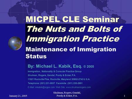 January 21, 2005 Shulman, Rogers, Gandal, Pordy & Ecker, P.A.1 MICPEL CLE Seminar The Nuts and Bolts of Immigration Practice Maintenance of Immigration.