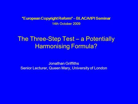 “European Copyright Reform” – BLACA/IPI Seminar 14th October 2009 The Three-Step Test – a Potentially Harmonising Formula? Jonathan Griffiths Senior Lecturer,
