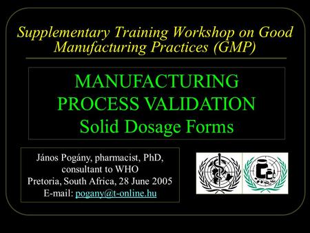 2005.06.28. Dr. Pogány - WHO, Pretoria 1/59 Supplementary Training Workshop on Good Manufacturing Practices (GMP) MANUFACTURING PROCESS VALIDATION Solid.