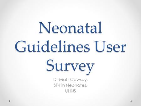 Neonatal Guidelines User Survey Dr Matt Cawsey, ST4 in Neonates, UHNS.