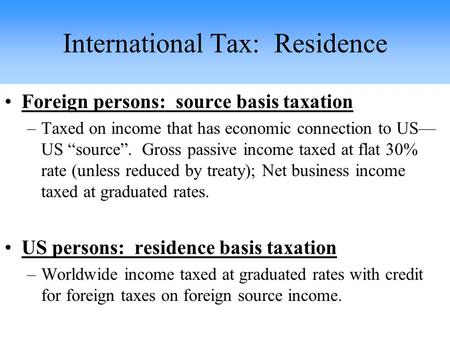 Foreign persons: source basis taxation –Taxed on income that has economic connection to US— US “source”. Gross passive income taxed at flat 30% rate (unless.