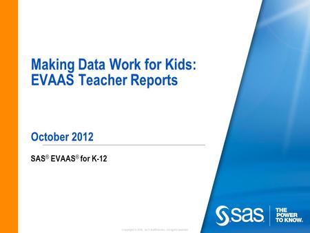 Copyright © 2010, SAS Institute Inc. All rights reserved. Making Data Work for Kids: EVAAS Teacher Reports October 2012 SAS ® EVAAS ® for K-12.