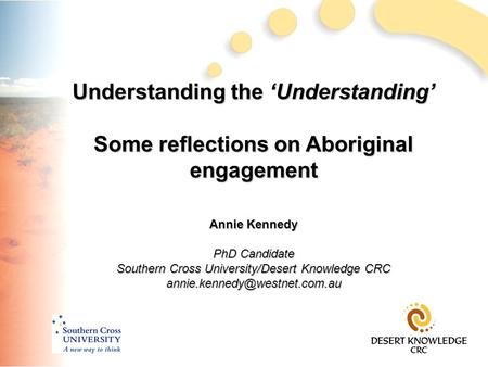 Understanding the ‘Understanding’ Some reflections on Aboriginal engagement Annie Kennedy PhD Candidate Southern Cross University/Desert Knowledge CRC.