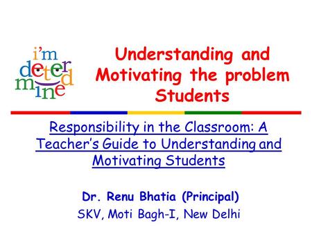 Understanding and Motivating the problem Students Responsibility in the Classroom: A Teacher’s Guide to Understanding and Motivating Students Dr. Renu.