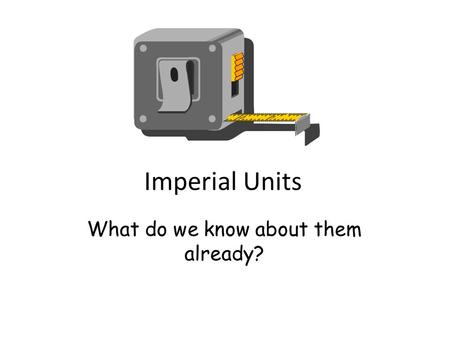 Imperial Units What do we know about them already?