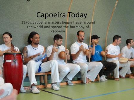 Capoeira Today 1970’s capoeira masters began travel around the world and spread the harmony of capoeira.