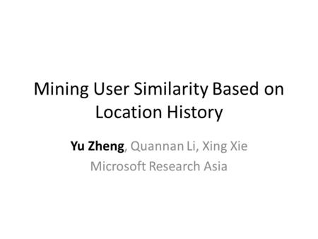 Mining User Similarity Based on Location History Yu Zheng, Quannan Li, Xing Xie Microsoft Research Asia.