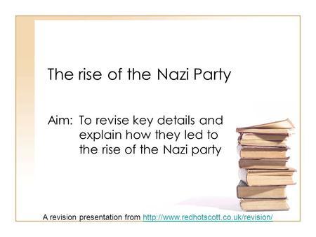 The rise of the Nazi Party Aim: To revise key details and explain how they led to the rise of the Nazi party A revision presentation from