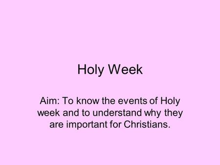 Holy Week Aim: To know the events of Holy week and to understand why they are important for Christians.