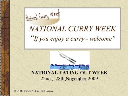 NATIONAL CURRY WEEK “ If you enjoy a curry - welcome” NATIONAL EATING OUT WEEK 22nd – 28th November 2009 © 2009 Peter & Colleen Grove.