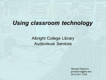 Using classroom technology Albright College Library Audiovisual Services George Missonis (610) 921-7203.