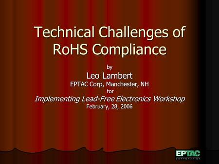 Technical Challenges of RoHS Compliance by Leo Lambert EPTAC Corp, Manchester, NH for for Implementing Lead-Free Electronics Workshop February, 28, 2006.