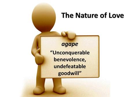The Nature of Love agape “Unconquerable benevolence, undefeatable goodwill”