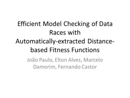 Efficient Model Checking of Data Races with Automatically-extracted Distance- based Fitness Functions João Paulo, Elton Alves, Marcelo Damorim, Fernando.