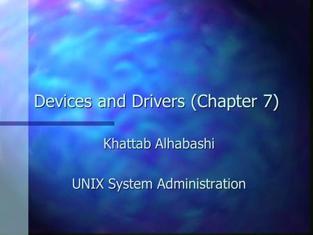 Devices and Drivers (Chapter 7) Khattab Alhabashi UNIX System Administration.