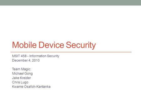 Mobile Device Security MSIT 458 - Information Security December 4, 2010 Team Magic: Michael Gong Jake Kreider Chris Lugo Kwame Osafoh-Kantanka.