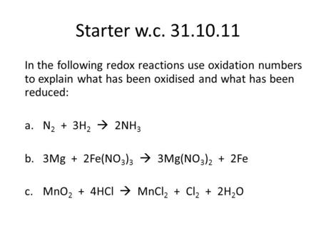 Starter w.c. 31.10.11 In the following redox reactions use oxidation numbers to explain what has been oxidised and what has been reduced: a.N 2 + 3H 2.