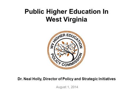 Public Higher Education In West Virginia Dr. Neal Holly, Director of Policy and Strategic Initiatives August 1, 2014.