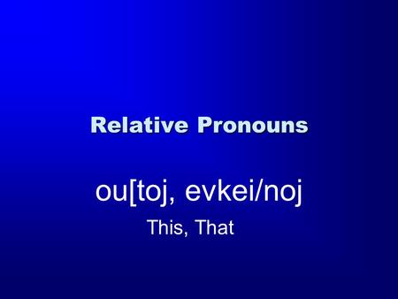 Relative Pronouns ou[toj, evkei/noj This, That. Demonstratives Demonstrative Pronoun: “This / these” or “that / those” Relative Pronoun: “Who, that, which”