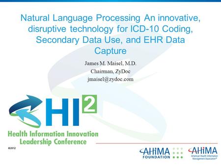 Natural Language Processing An innovative, disruptive technology for ICD-10 Coding, Secondary Data Use, and EHR Data Capture James M. Maisel, M.D. Chairman,