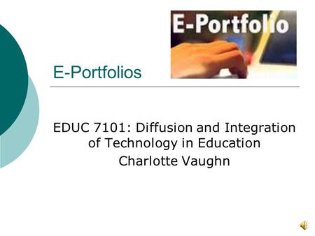 E-Portfolios EDUC 7101: Diffusion and Integration of Technology in Education Charlotte Vaughn.