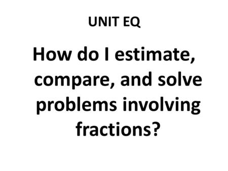 UNIT EQ How do I estimate, compare, and solve problems involving fractions?