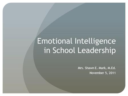 Emotional Intelligence in School Leadership Mrs. Shawn E. Mark, M.Ed. November 5, 2011.