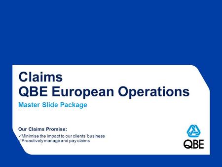 Our Claims Promise: Minimise the impact to our clients’ business Proactively manage and pay claims Claims QBE European Operations Master Slide Package.