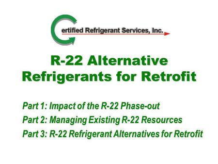 R-22 Alternative Refrigerants for Retrofit Part 1: Impact of the R-22 Phase-out Part 2: Managing Existing R-22 Resources Part 3: R-22 Refrigerant Alternatives.